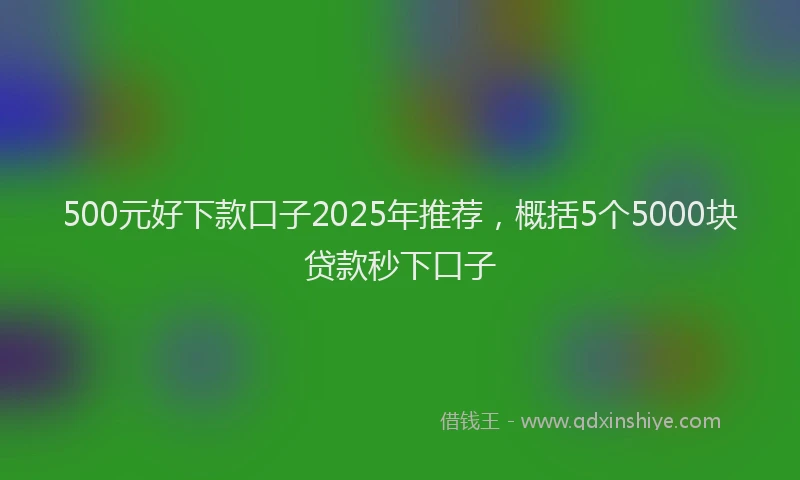 500元好下款口子2025年推荐，概括5个5000块贷款秒下口子