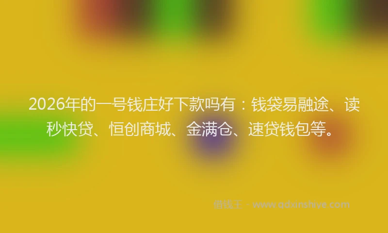 2026年的一号钱庄好下款吗有：钱袋易融途、读秒快贷、恒创商城、金满仓、速贷钱包等。