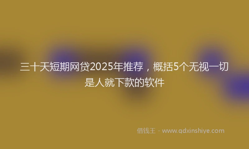 三十天短期网贷2025年推荐，概括5个无视一切是人就下款的软件