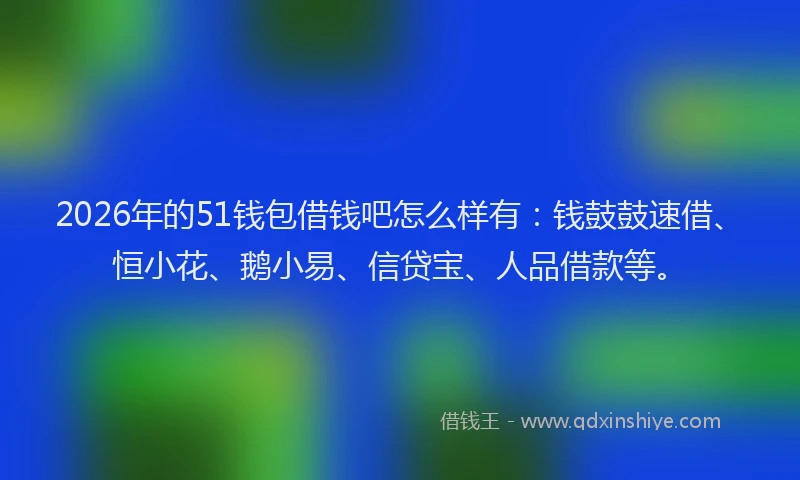 2026年的51钱包借钱吧怎么样有：钱鼓鼓速借、恒小花、鹅小易、信贷宝、人品借款等。