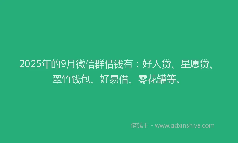 2025年的9月微信群借钱有:好人贷、星愿贷、翠竹钱包、好易借、零花罐等。