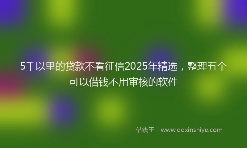 5千以里的贷款不看征信2025年精选，整理五个可以借钱不用审核的软件
