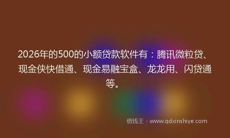 2026年的500的小额贷款软件有：腾讯微粒贷、现金侠快借通、现金易融宝盒、龙龙用、闪贷通等。