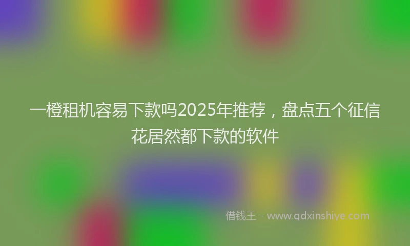 一橙租机容易下款吗2025年推荐，盘点五个征信花居然都下款的软件