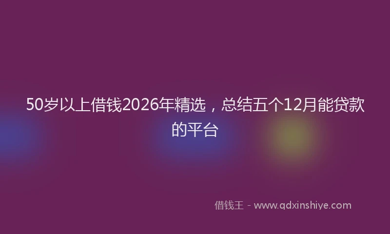 50岁以上借钱2026年精选，总结五个12月能贷款的平台