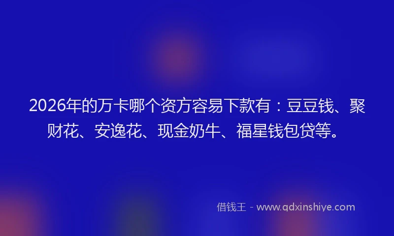 2026年的万卡哪个资方容易下款有：豆豆钱、聚财花、安逸花、现金奶牛、福星钱包贷等。