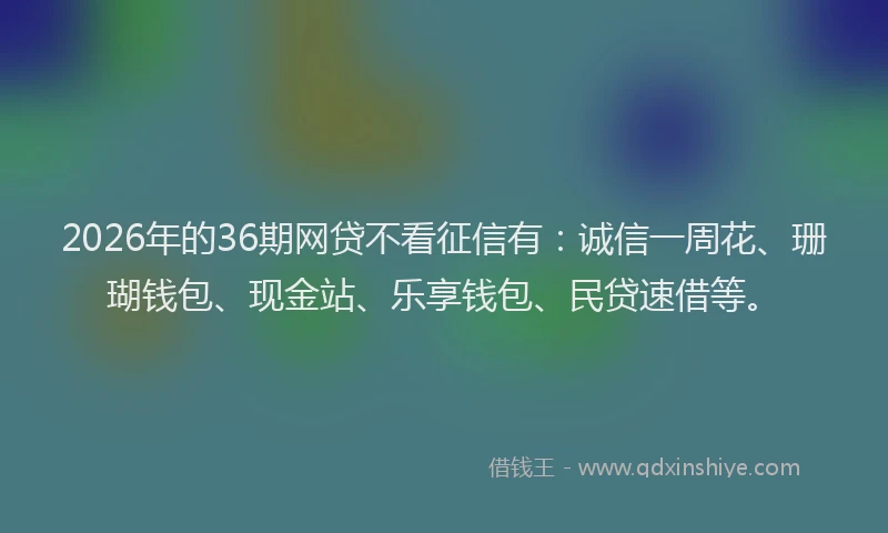 2026年的36期网贷不看征信有：诚信一周花、珊瑚钱包、现金站、乐享钱包、民贷速借等。
