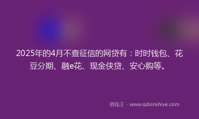 2025年的4月不查征信的网贷有：时时钱包、花豆分期、融e花、现金侠贷、安心购等。