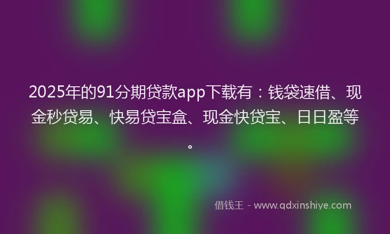 2025年的91分期贷款app下载有：钱袋速借、现金秒贷易、快易贷宝盒、现金快贷宝、日日盈等。