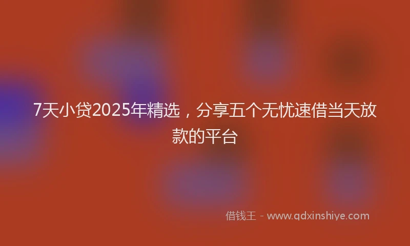 7天小贷2025年精选，分享五个无忧速借当天放款的平台