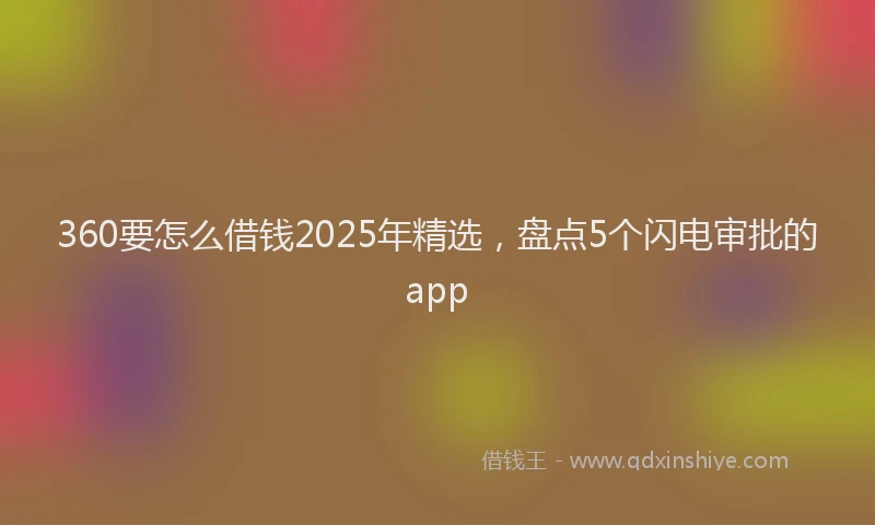 360要怎么借钱2025年精选，盘点5个闪电审批的app