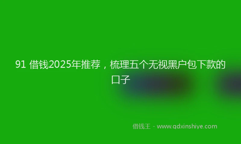 91 借钱2025年推荐，梳理五个无视黑户包下款的口子