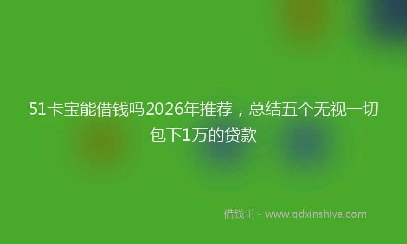 51卡宝能借钱吗2026年推荐，总结五个无视一切包下1万的贷款