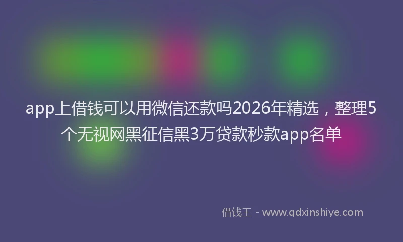 app上借钱可以用微信还款吗2026年精选,整理5个无视网黑征信黑3万贷款秒款app名单