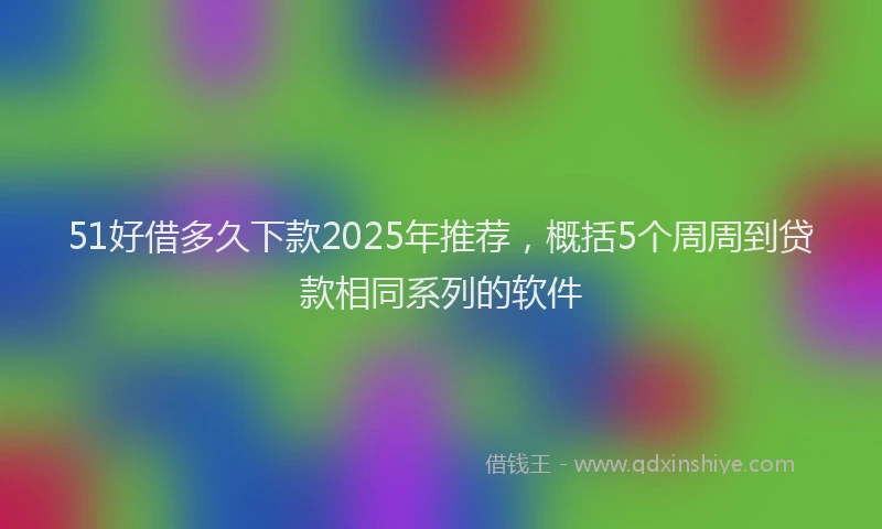 51好借多久下款2025年推荐，概括5个周周到贷款相同系列的软件