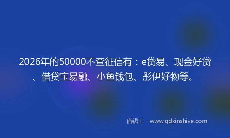 2026年的50000不查征信有：e贷易、现金好贷、借贷宝易融、小鱼钱包、彤伊好物等。