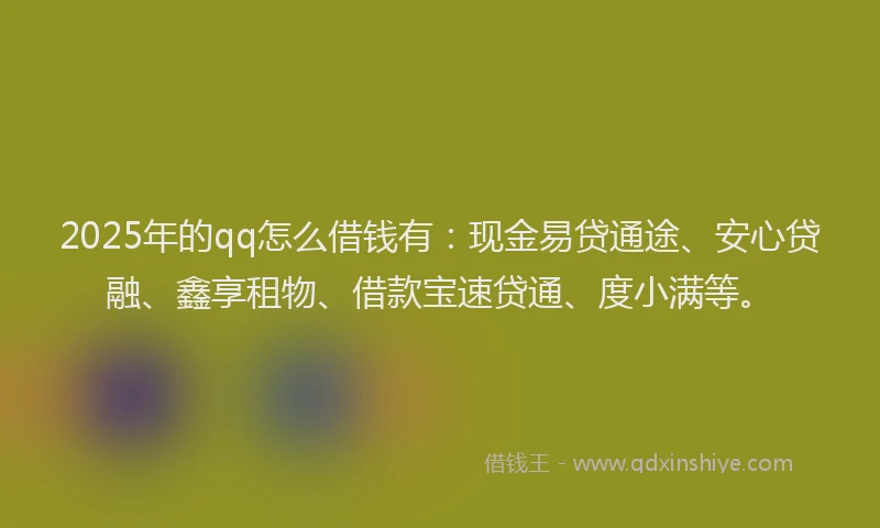 2025年的qq怎么借钱有：现金易贷通途、安心贷融、鑫享租物、借款宝速贷通、度小满等。