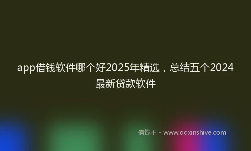 app借钱软件哪个好2025年精选，总结五个2024最新贷款软件