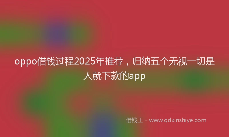 oppo借钱过程2025年推荐，归纳五个无视一切是人就下款的app