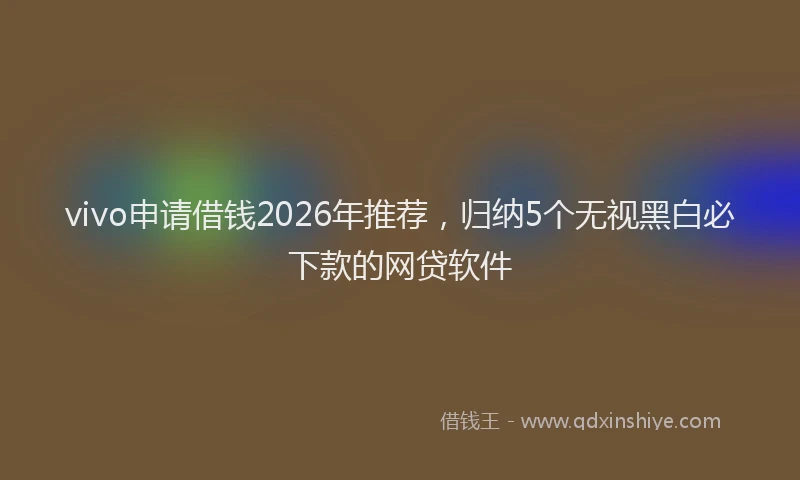 vivo申请借钱2026年推荐，归纳5个无视黑白必下款的网贷软件