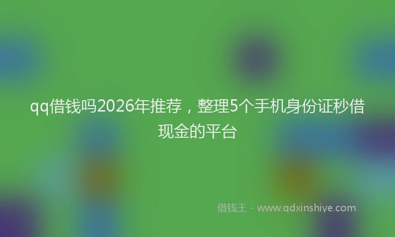 qq借钱吗2026年推荐,整理5个手机身份证秒借现金的平台