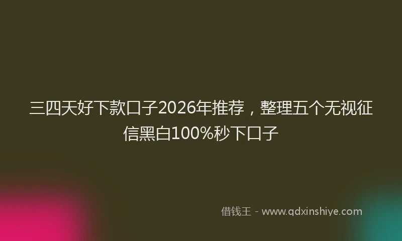 三四天好下款口子2026年推荐,整理五个无视征信黑白100%秒下口子