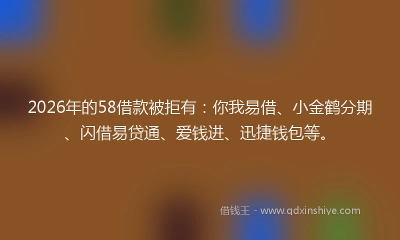 2026年的58借款被拒有:你我易借、小金鹤分期、闪借易贷通、爱钱进、迅捷钱包等。