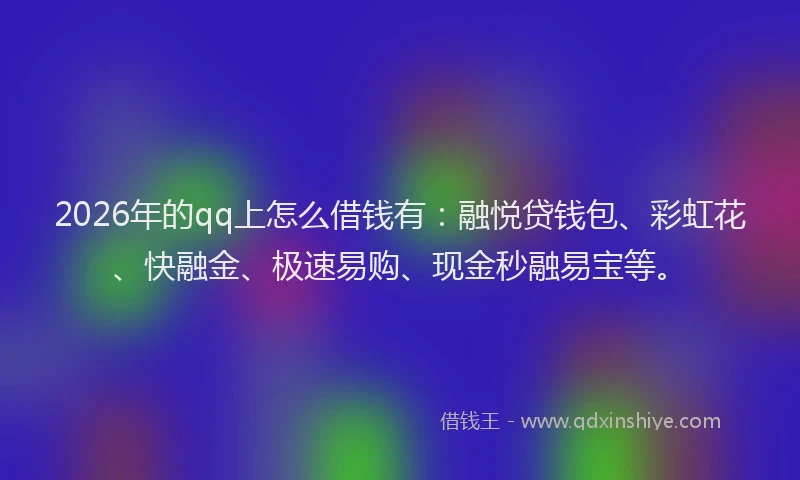 2026年的qq上怎么借钱有：融悦贷钱包、彩虹花、快融金、极速易购、现金秒融易宝等。