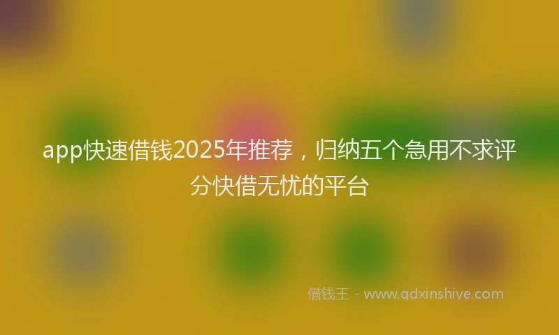 app快速借钱2025年推荐，归纳五个急用不求评分快借无忧的平台