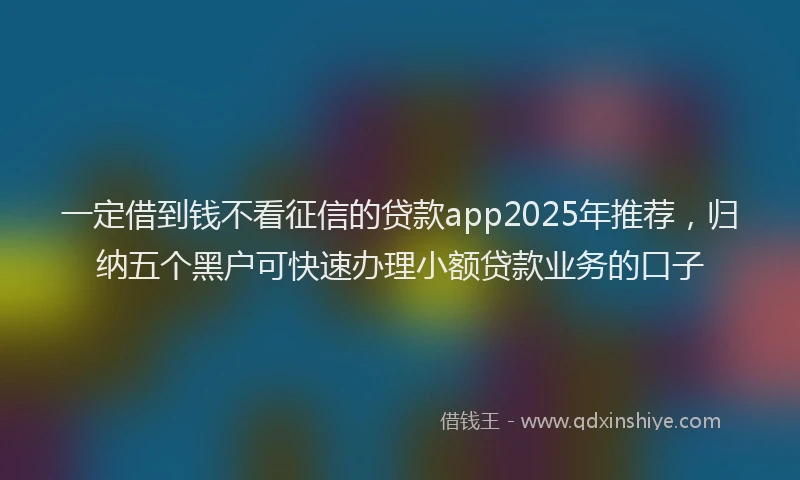 一定借到钱不看征信的贷款app2025年推荐，归纳五个黑户可快速办理小额贷款业务的口子
