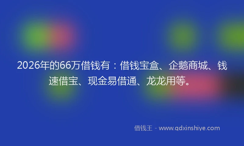 2026年的66万借钱有：借钱宝盒、企鹅商城、钱速借宝、现金易借通、龙龙用等。