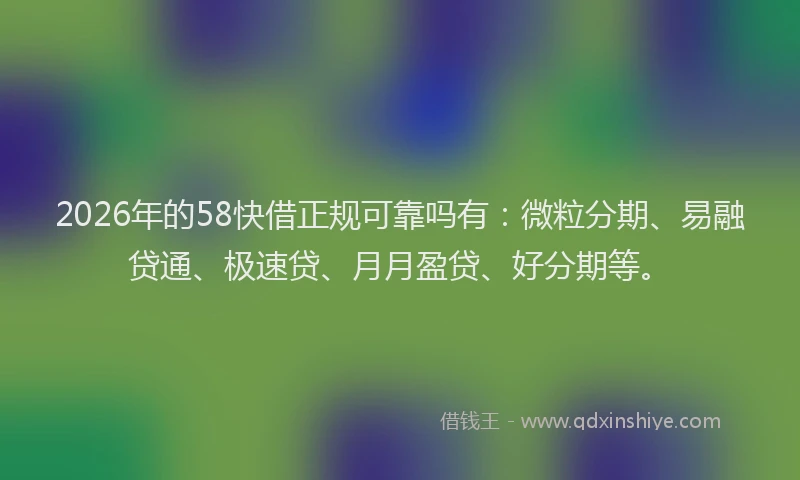 2026年的58快借正规可靠吗有:微粒分期、易融贷通、极速贷、月月盈贷、好分期等。
