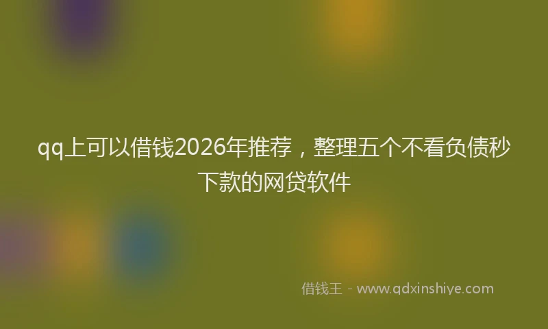 qq上可以借钱2026年推荐，整理五个不看负债秒下款的网贷软件