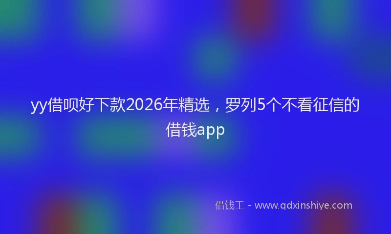 yy借呗好下款2026年精选，罗列5个不看征信的借钱app