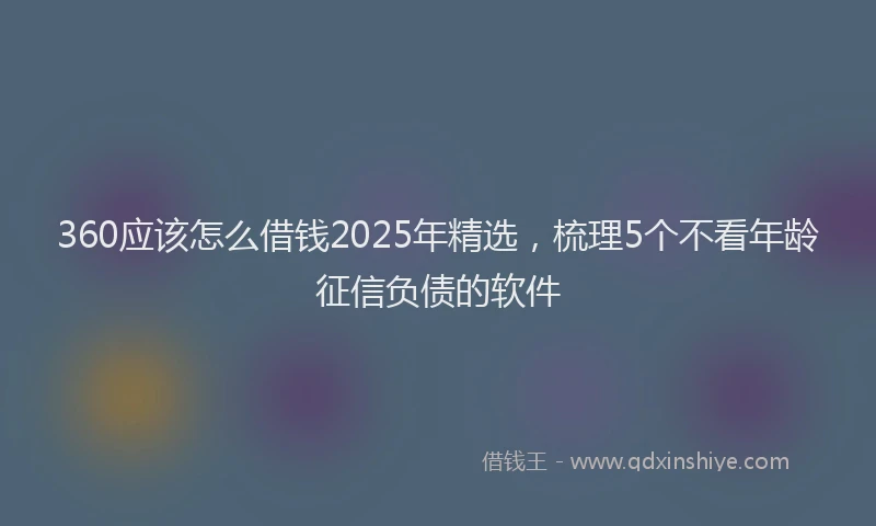 360应该怎么借钱2025年精选，梳理5个不看年龄征信负债的软件