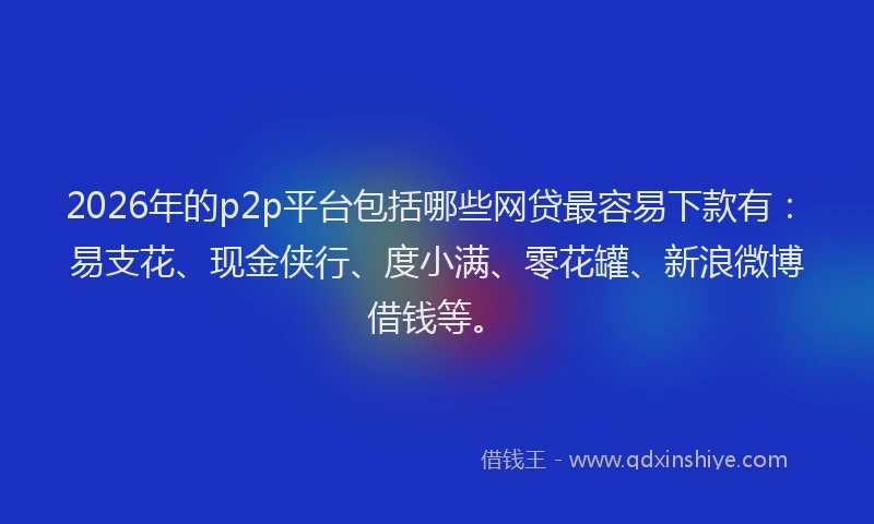 2026年的p2p平台包括哪些网贷最容易下款有：易支花、现金侠行、度小满、零花罐、新浪微博借钱等。