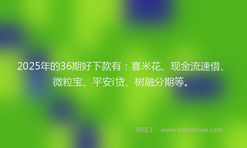 2025年的36期好下款有:喜米花、现金流速借、微粒宝、平安i贷、树融分期等。