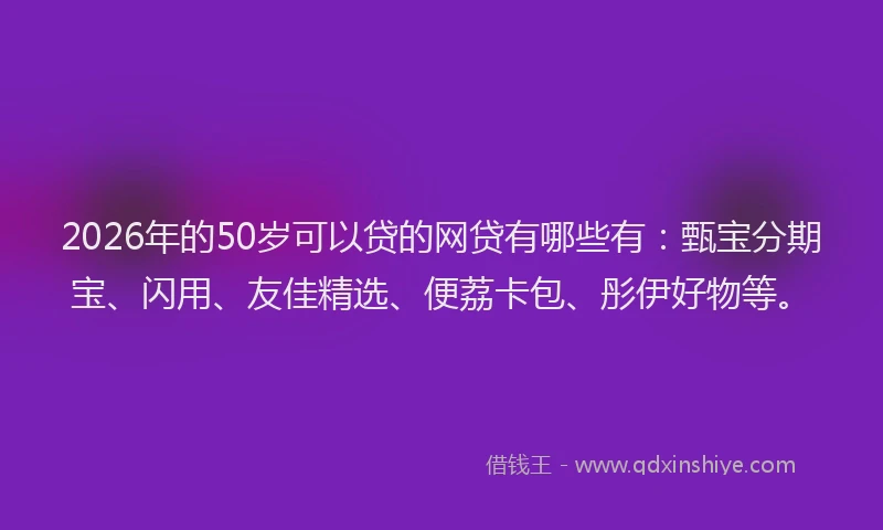 2026年的50岁可以贷的网贷有哪些有：甄宝分期宝、闪用、友佳精选、便荔卡包、彤伊好物等。