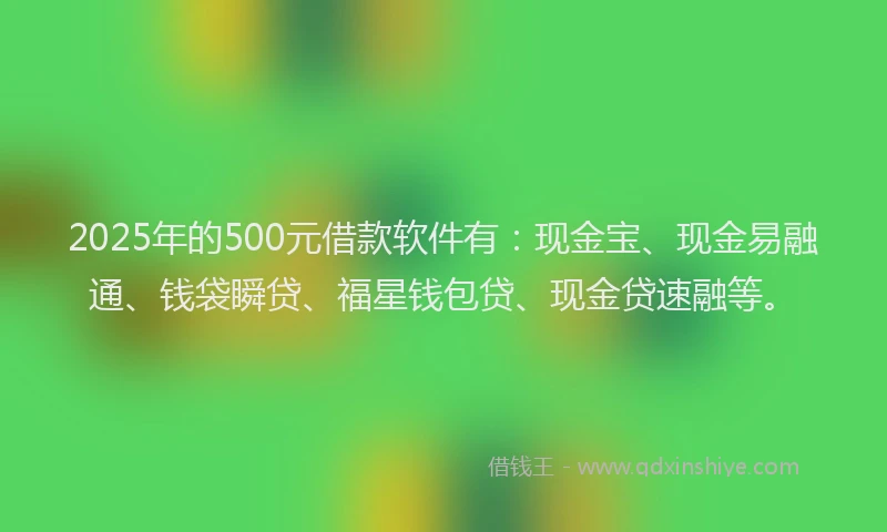 2025年的500元借款软件有：现金宝、现金易融通、钱袋瞬贷、福星钱包贷、现金贷速融等。