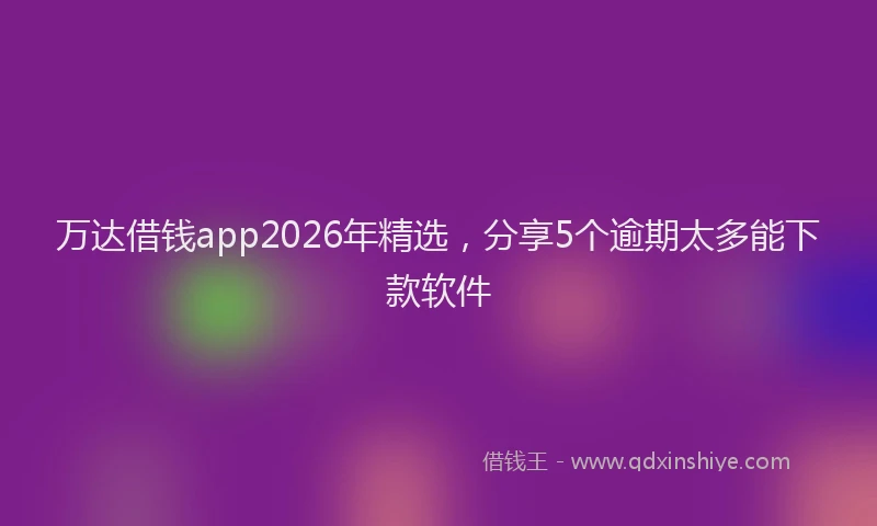 万达借钱app2026年精选，分享5个逾期太多能下款软件