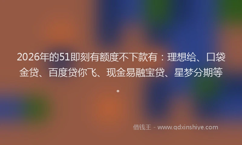 2026年的51即刻有额度不下款有：理想给、口袋金贷、百度贷你飞、现金易融宝贷、星梦分期等。