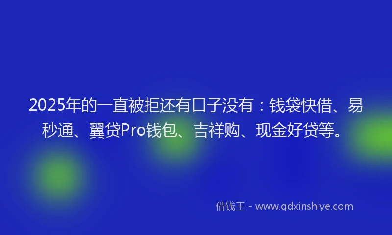 2025年的一直被拒还有口子没有：钱袋快借、易秒通、翼贷Pro钱包、吉祥购、现金好贷等。