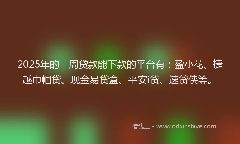 2025年的一周贷款能下款的平台有：盈小花、捷越巾帼贷、现金易贷盒、平安i贷、速贷侠等。