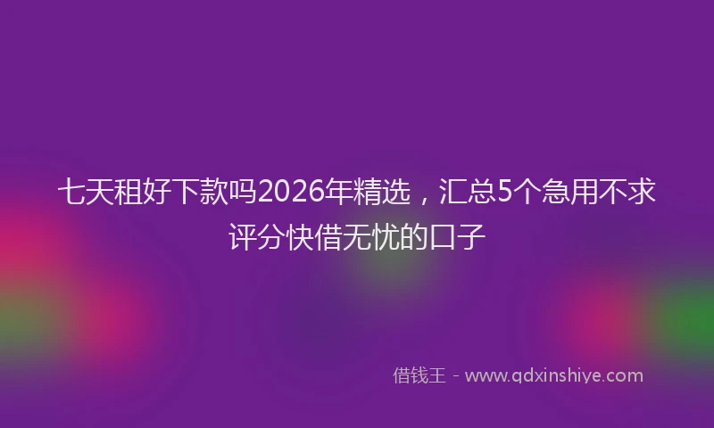 七天租好下款吗2026年精选，汇总5个急用不求评分快借无忧的口子