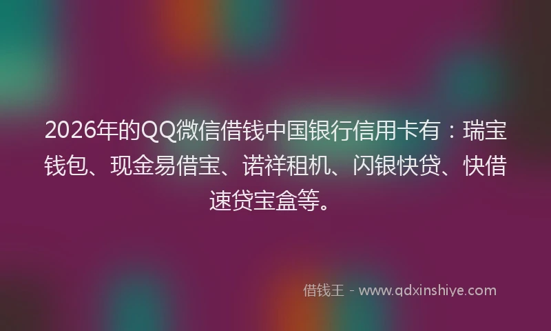 2026年的QQ微信借钱中国银行信用卡有:瑞宝钱包、现金易借宝、诺祥租机、闪银快贷、快借速贷宝盒等。