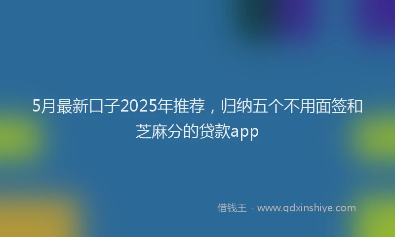 5月最新口子2025年推荐，归纳五个不用面签和芝麻分的贷款app