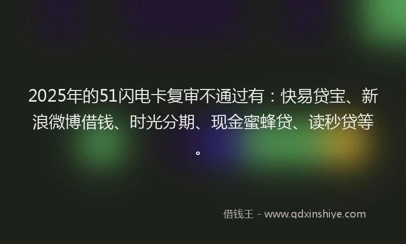 2025年的51闪电卡复审不通过有：快易贷宝、新浪微博借钱、时光分期、现金蜜蜂贷、读秒贷等。