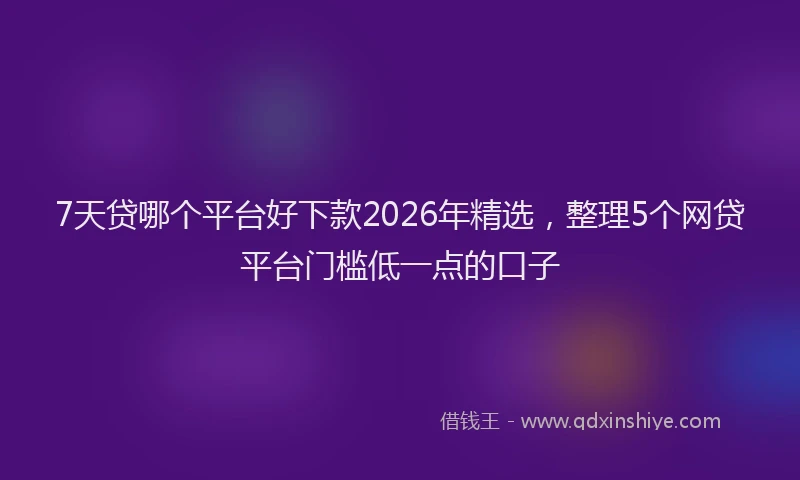 7天贷哪个平台好下款2026年精选，整理5个网贷平台门槛低一点的口子