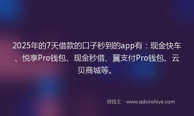 2025年的7天借款的口子秒到的app有：现金快车、悦享Pro钱包、现金秒借、翼支付Pro钱包、云贝商城等。
