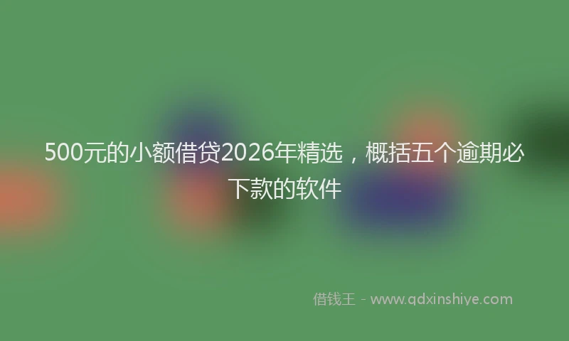 500元的小额借贷2026年精选,概括五个逾期必下款的软件